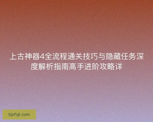 上古神器4全流程通关技巧与隐藏任务深度解析指南高手进阶攻略详
