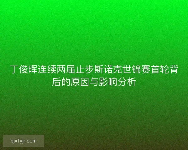丁俊晖连续两届止步斯诺克世锦赛首轮背后的原因与影响分析