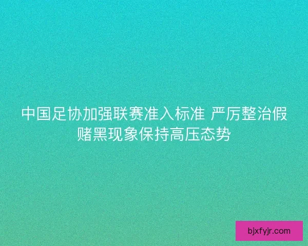 中国足协加强联赛准入标准 严厉整治假赌黑现象保持高压态势