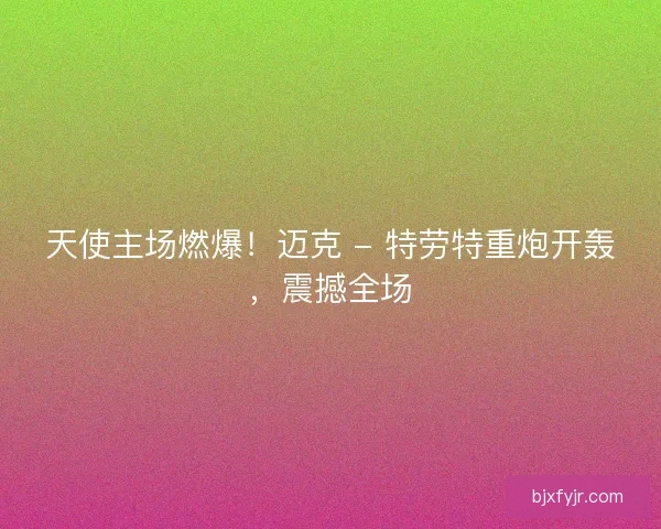 天使主场燃爆！迈克 - 特劳特重炮开轰，震撼全场