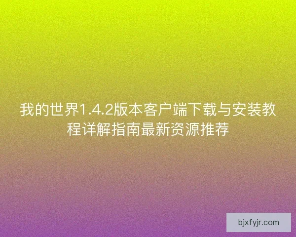 我的世界1.4.2版本客户端下载与安装教程详解指南最新资源推荐