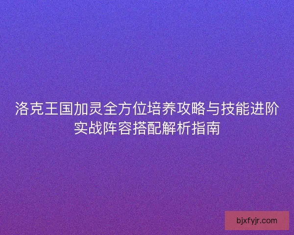 洛克王国加灵全方位培养攻略与技能进阶实战阵容搭配解析指南