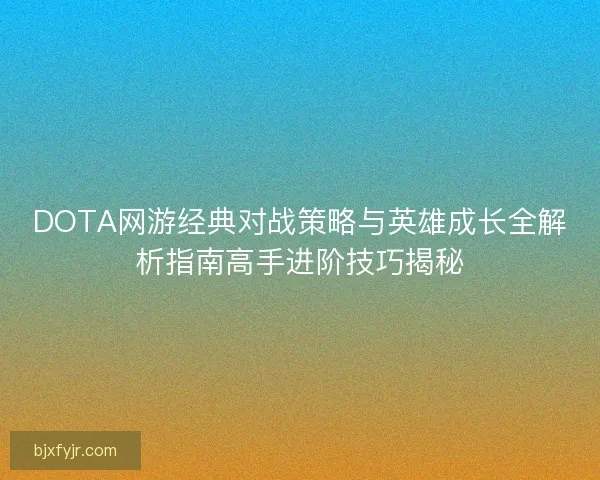 DOTA网游经典对战策略与英雄成长全解析指南高手进阶技巧揭秘