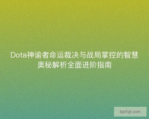 Dota神谕者命运裁决与战局掌控的智慧奥秘解析全面进阶指南
